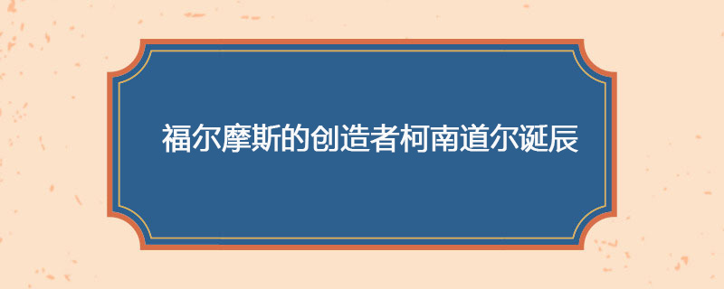 1859年05月22日 福尔摩斯的创造者柯南道尔诞辰