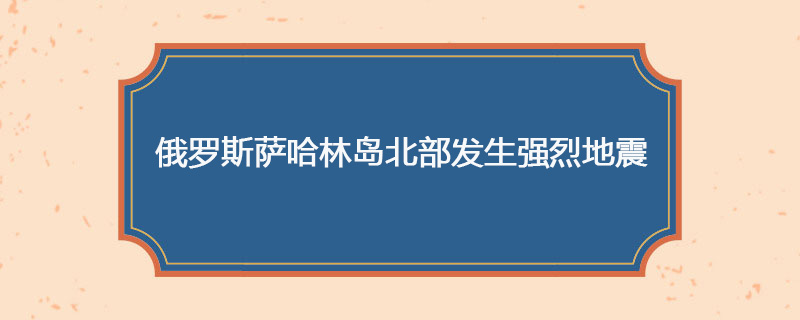 1995年05月22日 俄罗斯萨哈林岛北部发生强烈地震