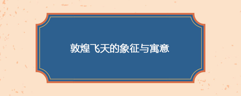 敦煌飞天的象征与寓意
