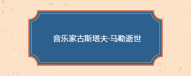 1911年05月18日 音乐家古斯塔夫·马勒逝世