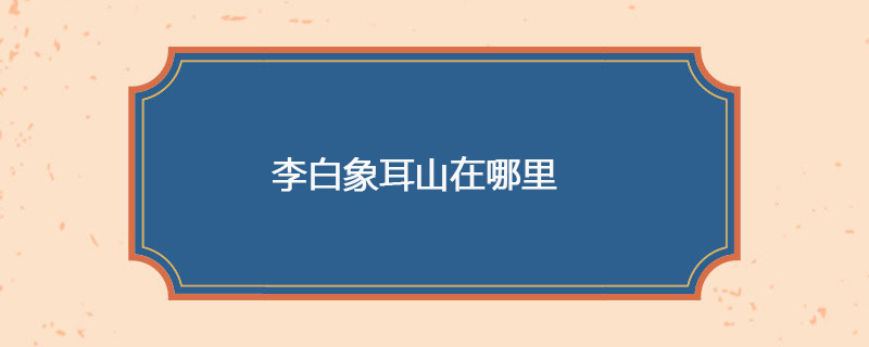 李白象耳山在哪里