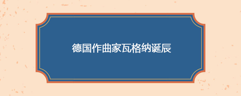 1813年05月22日 德国作曲家瓦格纳诞辰