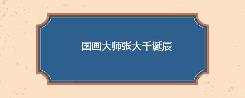 1899年05月10日 国画大师张大千诞辰