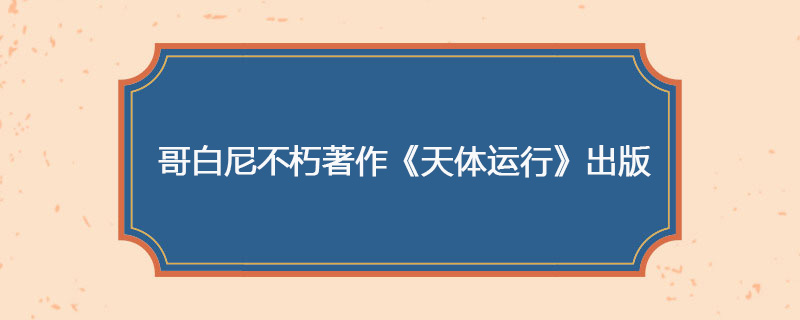 1543年05月24日 哥白尼不朽著作《天体运行》出版