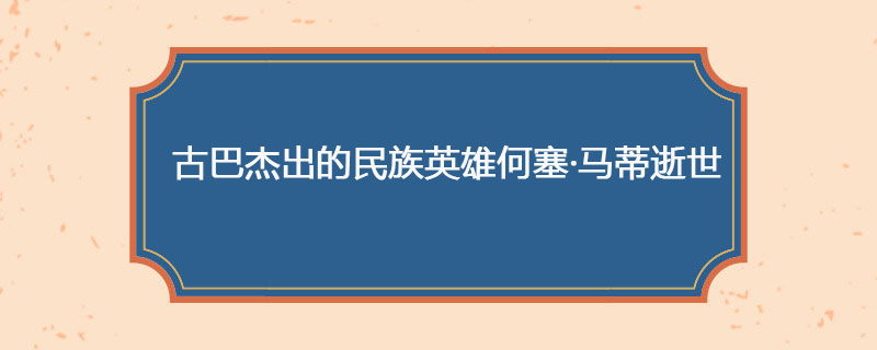 1895年05月19日 古巴杰出的民族英雄何塞·马蒂逝世