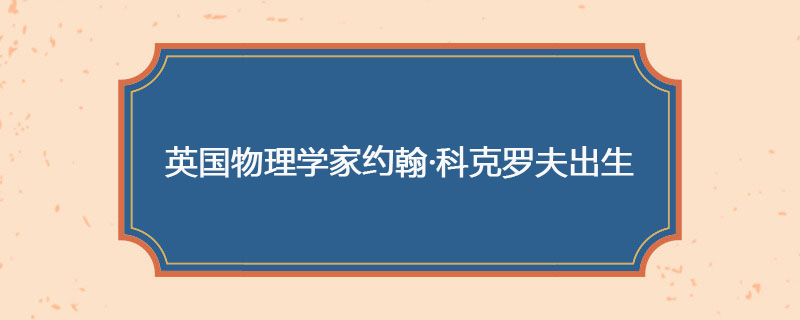 1897年05月27日 英国物理学家约翰·科克罗夫出生