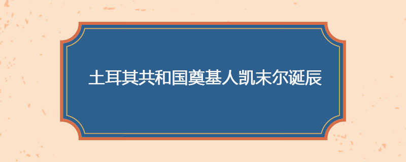 1881年05月19日 土耳其共和国奠基人凯末尔诞辰