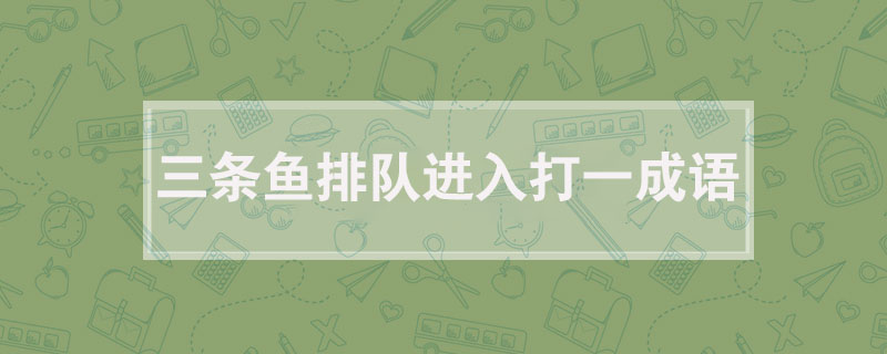 三条鱼排队进入打一成语，三条鱼排队进入是什么成语