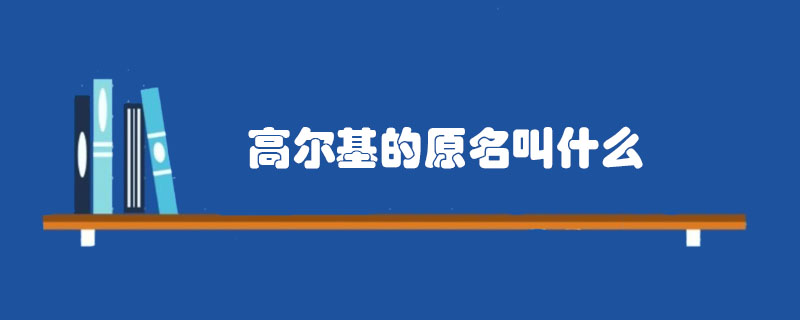 高尔基的原名叫什么