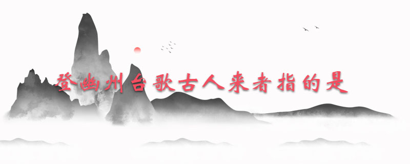 登幽州台歌古人来者指的是