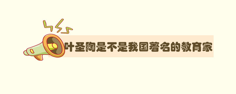 叶圣陶是不是我国著名的教育家