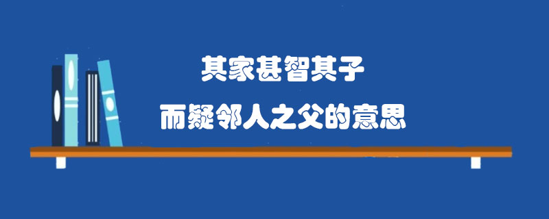 其家甚智其子而疑邻人之父的意思