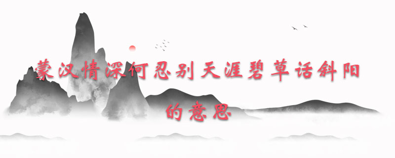 蒙汉情深何忍别天涯碧草话斜阳的意思