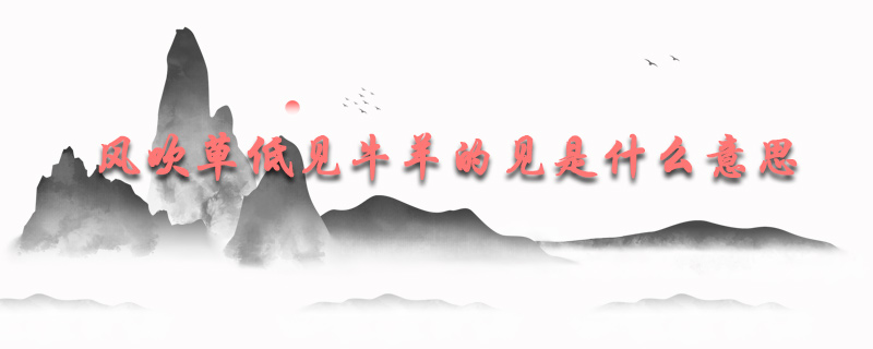 风吹草低见牛羊的见是什么意思