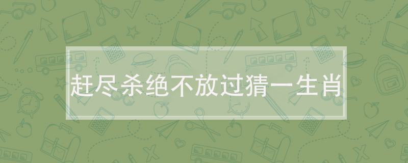 赶尽杀绝不放过猜一生肖