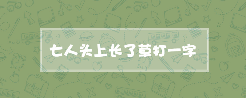 七人头上长了草打一字的谜底