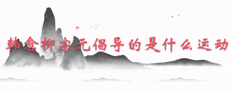 韩愈柳宗元倡导的是什么运动