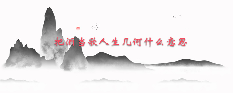 把酒当歌人生几何什么意思