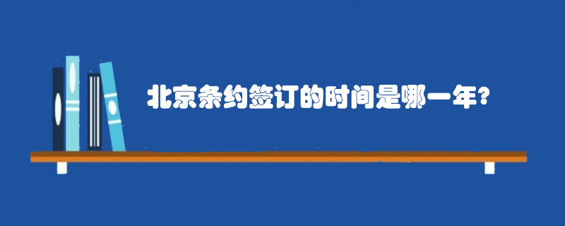 北京条约签订的时间是哪一年?