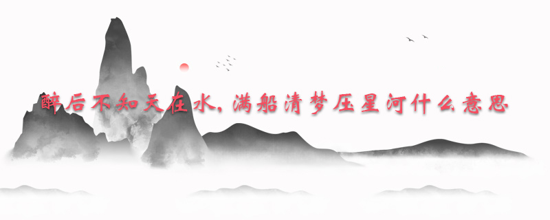 醉后不知天在水, 满船清梦压星河什么意思