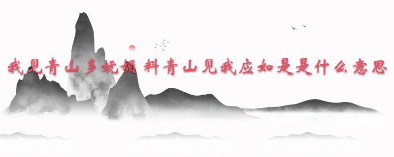 我见青山多妩媚 料青山见我应如是是什么意思