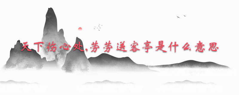 天下伤心处,劳劳送客亭是什么意思