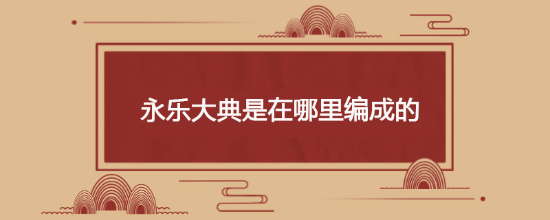 永乐大典是在哪里编成的