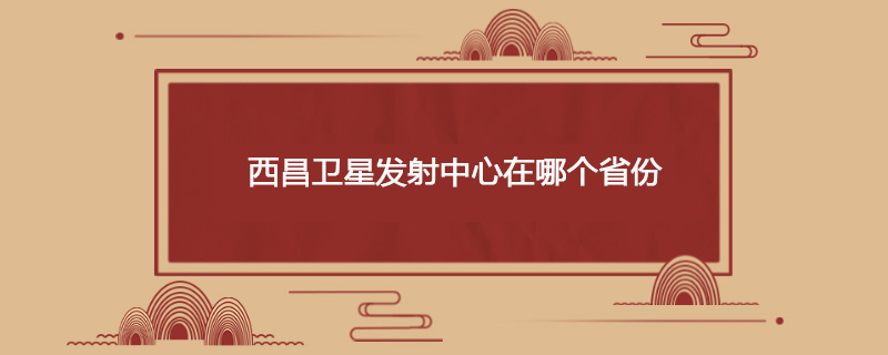 西昌卫星发射中心在哪个省份