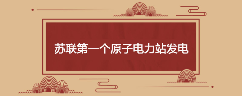 1954年6月27日 苏联第一个原子电力站发电