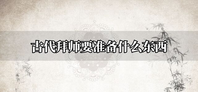 古代拜师要准备什么东西