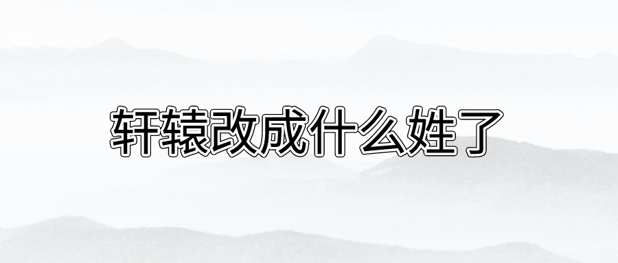 轩辕改成什么姓了