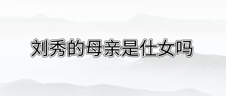 刘秀的母亲是仕女吗