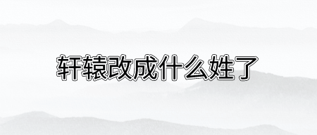 轩辕改成什么姓了