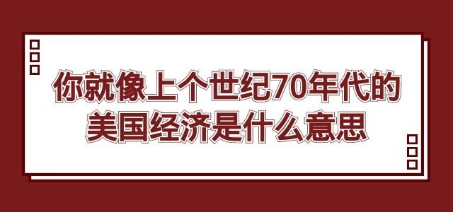 你就像上个世纪70年代的美国经济是什么意思