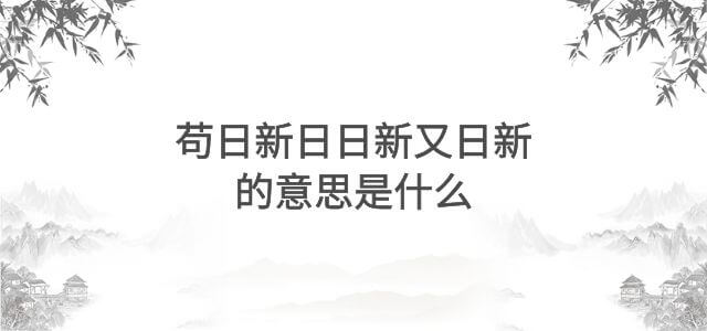 苟日新日日新又日新的意思是什么