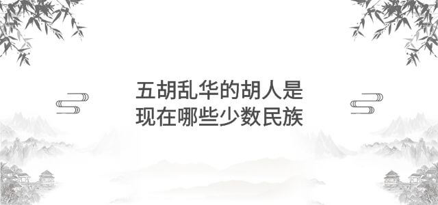 五胡乱华的胡人是现在哪些少数民族
