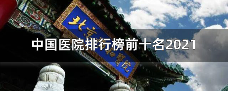 中国医院排行榜前十名2021