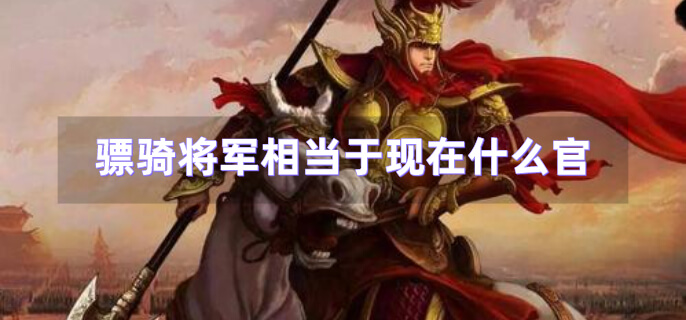 骠骑将军相当于现在什么官