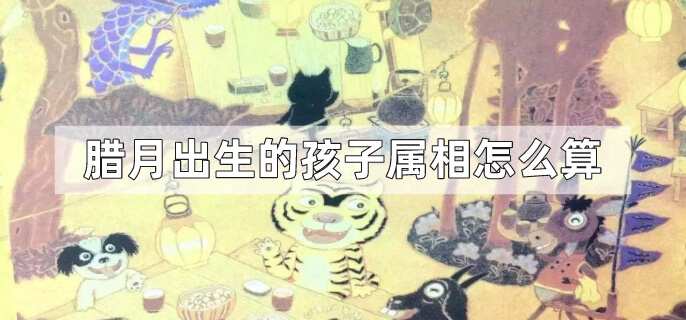 腊月出生的孩子属相怎么算